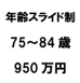 年齢スライド制 75～84歳 950万円